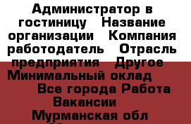 Администратор в гостиницу › Название организации ­ Компания-работодатель › Отрасль предприятия ­ Другое › Минимальный оклад ­ 23 000 - Все города Работа » Вакансии   . Мурманская обл.,Мурманск г.